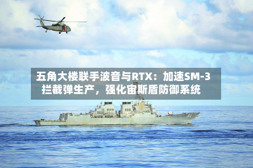 五角大楼联手波音与RTX：加速SM-3拦截弹生产，强化宙斯盾防御系统