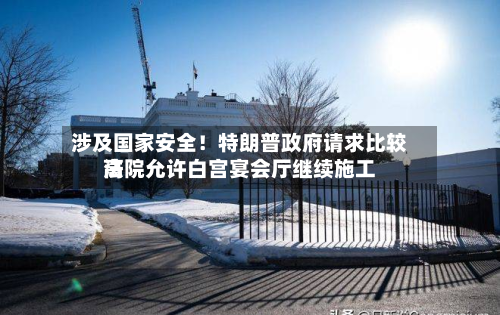 涉及国家安全！特朗普政府请求比较高法院允许白宫宴会厅继续施工-第2张图片