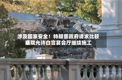 涉及国家安全！特朗普政府请求比较高法院允许白宫宴会厅继续施工-第3张图片