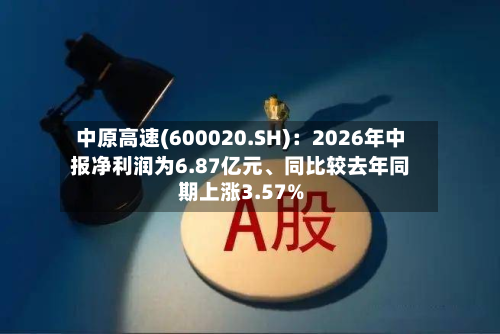 中原高速(600020.SH)：2026年中报净利润为6.87亿元	、同比较去年同期上涨3.57%-第1张图片