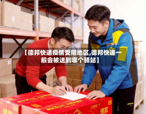 【德邦快递疫情受限地区,德邦快递一般会被送到哪个驿站】-第2张图片