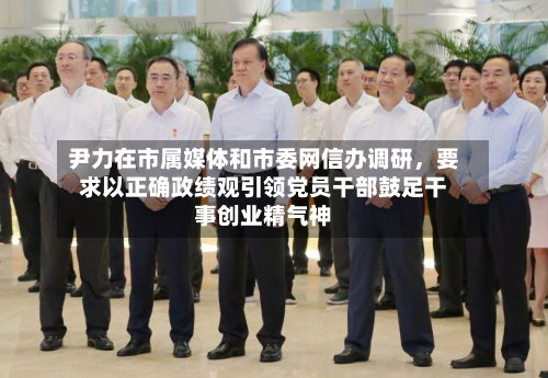 尹力在市属媒体和市委网信办调研，要求以正确政绩观引领党员干部鼓足干事创业精气神-第2张图片