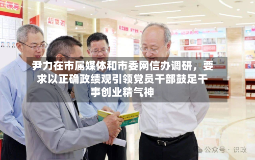 尹力在市属媒体和市委网信办调研，要求以正确政绩观引领党员干部鼓足干事创业精气神-第3张图片