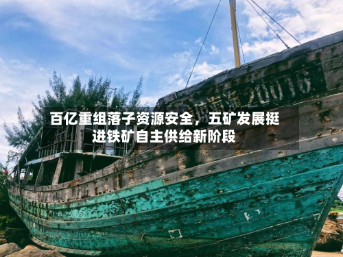 百亿重组落子资源安全	，五矿发展挺进铁矿自主供给新阶段-第2张图片