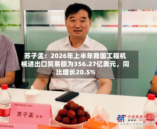 苏子孟：2026年上半年我国工程机械进出口贸易额为356.27亿美元	，同比增长20.5%-第2张图片
