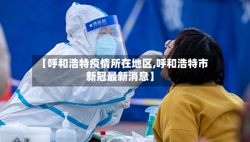【呼和浩特疫情所在地区,呼和浩特市新冠最新消息】