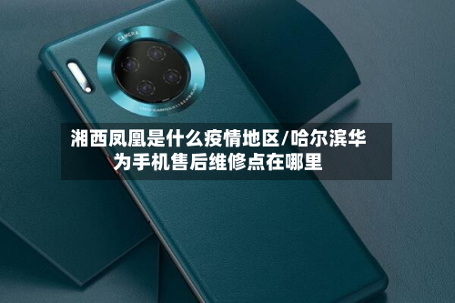 湘西凤凰是什么疫情地区/哈尔滨华为手机售后维修点在哪里
