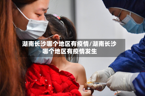 湖南长沙哪个地区有疫情/湖南长沙哪个地区有疫情发生