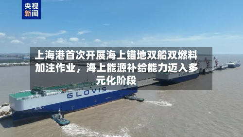 上海港首次开展海上锚地双船双燃料加注作业，海上能源补给能力迈入多元化阶段