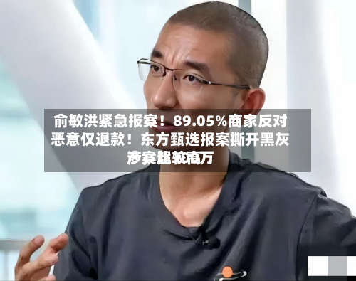 俞敏洪紧急报案！89.05%商家反对恶意仅退款！东方甄选报案撕开黑灰产，比较高涉案超300万-第2张图片