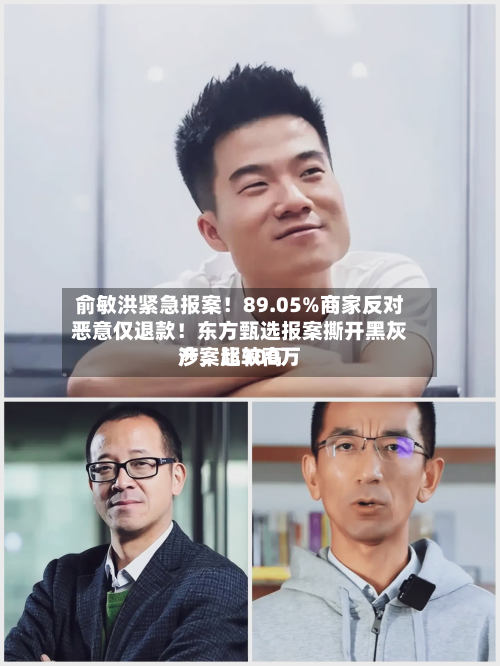 俞敏洪紧急报案！89.05%商家反对恶意仅退款！东方甄选报案撕开黑灰产	，比较高涉案超300万-第1张图片