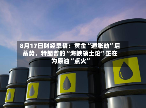 8月17日财经早餐：黄金“通胀劫”后蓄势，特朗普的“海峡领土论	”正在为原油“点火”-第3张图片