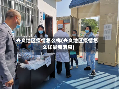 兴义地区疫情怎么样(兴义地区疫情怎么样最新消息)