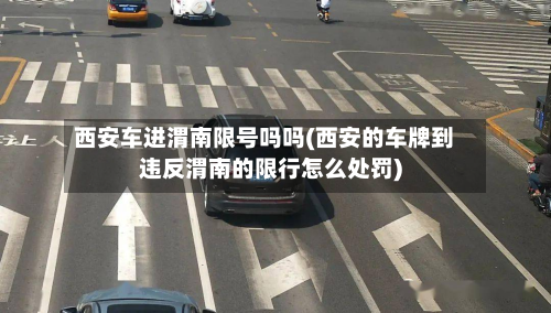 西安车进渭南限号吗吗(西安的车牌到违反渭南的限行怎么处罚)