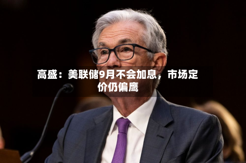 高盛：美联储9月不会加息，市场定价仍偏鹰-第3张图片