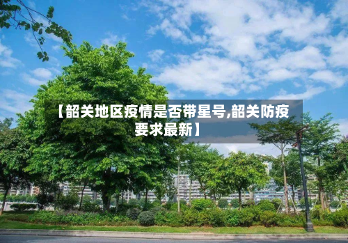 【韶关地区疫情是否带星号,韶关防疫要求最新】