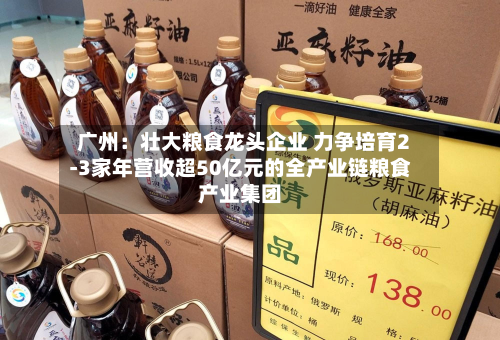 广州：壮大粮食龙头企业 力争培育2-3家年营收超50亿元的全产业链粮食产业集团