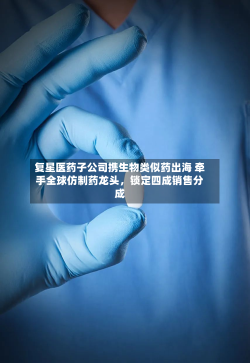 复星医药子公司携生物类似药出海 牵手全球仿制药龙头，锁定四成销售分成