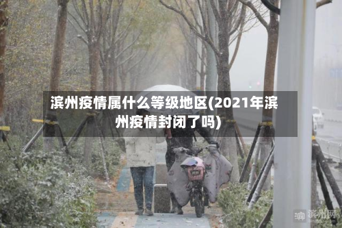 滨州疫情属什么等级地区(2021年滨州疫情封闭了吗)-第2张图片