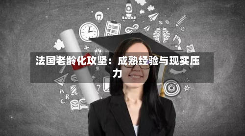 法国老龄化攻坚:成熟经验与现实压力-第2张图片