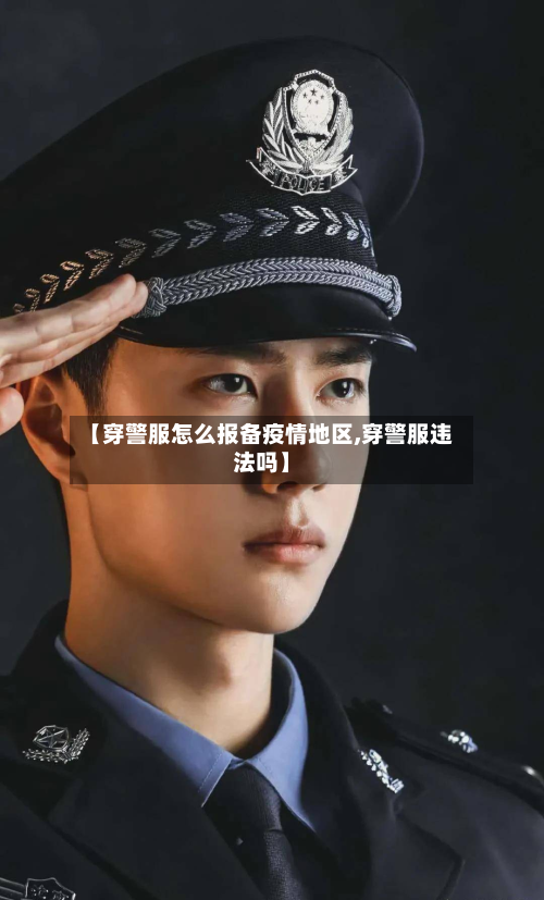 【穿警服怎么报备疫情地区,穿警服违法吗】-第2张图片