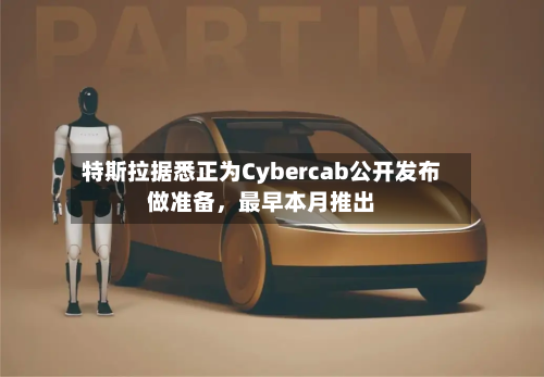特斯拉据悉正为Cybercab公开发布做准备，最早本月推出-第2张图片