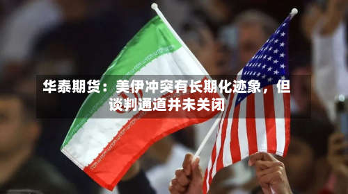 华泰期货：美伊冲突有长期化迹象，但谈判通道并未关闭-第2张图片